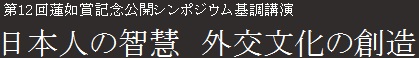 第12回蓮如賞記念公開シンポジウム基調講演　日本人の智慧　外交文化の創造