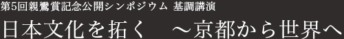 第5回親鸞賞記念公開シンポジウム基調講演　日本文化を拓く　～京都から世界へ～
