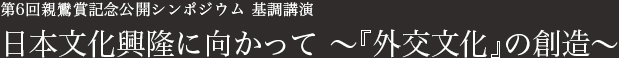 第6回親鸞賞記念公開シンポジウム基調講演　日本維持に向かって　～『外交文化』の創造～