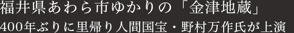 福井県あわら市ゆかりの「金津地蔵」　400年ぶりに里帰り  人間国宝・野村万作氏が上演