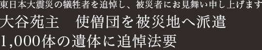 東日本大震災の犠牲者を追悼し、被災者にお見舞い申し上げます　大谷苑主　使僧団を被災地へ派遣　1,000体の遺体に追悼法要
