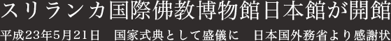 スリランカ国際佛教博物館日本館が開館　平成23年5月21日　国家式典として盛儀に　日本国外務省より感謝状