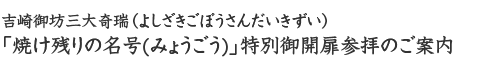 吉崎御坊三大奇瑞（よしざきごぼうさんだいきずい）　「焼け残りの名号(みょうごう)」特別御開扉参拝のご案内